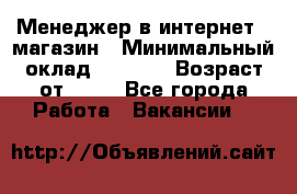 Менеджер в интернет - магазин › Минимальный оклад ­ 2 000 › Возраст от ­ 18 - Все города Работа » Вакансии   